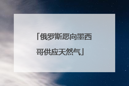 俄罗斯愿向墨西哥供应天然气