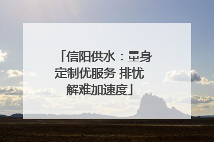 信阳供水：量身定制优服务 排忧解难加速度
