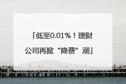低至0.01%！理财公司再掀“降费”潮