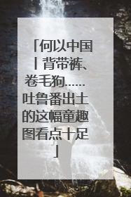 何以中国丨背带裤、卷毛狗……吐鲁番出土的这幅童趣图看点十足