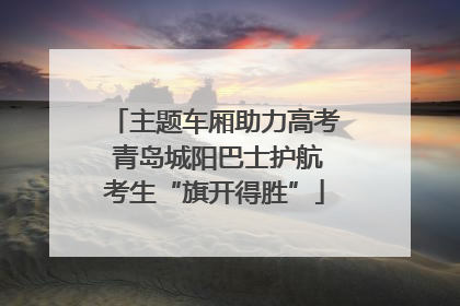 主题车厢助力高考 青岛城阳巴士护航考生“旗开得胜”