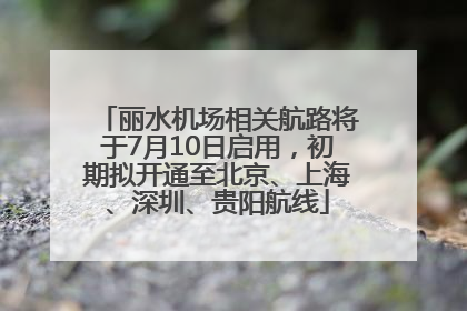 丽水机场相关航路将于7月10日启用，初期拟开通至北京、上海、深圳、贵阳航线