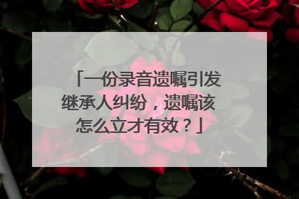 一份录音遗嘱引发继承人纠纷，遗嘱该怎么立才有效？