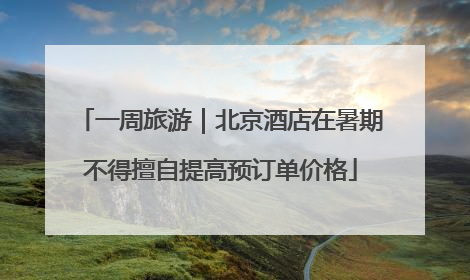 一周旅游｜北京酒店在暑期不得擅自提高预订单价格