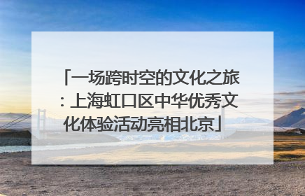 一场跨时空的文化之旅：上海虹口区中华优秀文化体验活动亮相北京