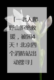 一老人爬野山拒绝救援,被困4天!北京四个消防站出动搜寻