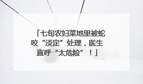 七旬农妇菜地里被蛇咬“淡定”处理，医生直呼“太危险”！