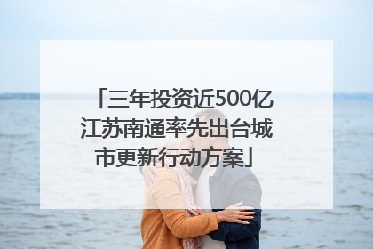 三年投资近500亿 江苏南通率先出台城市更新行动方案