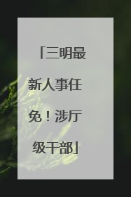 三明最新人事任免！涉厅级干部