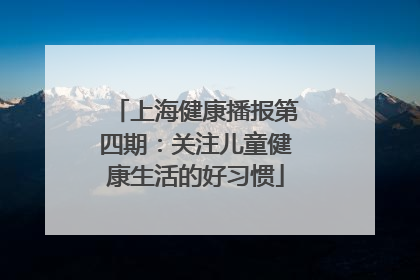 上海健康播报第四期：关注儿童健康生活的好习惯