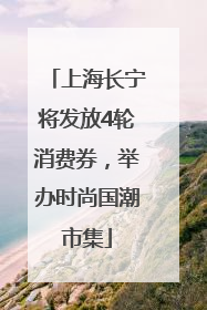 上海长宁将发放4轮消费券，举办时尚国潮市集