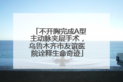 不开胸完成A型主动脉夹层手术，乌鲁木齐市友谊医院诠释生命奇迹
