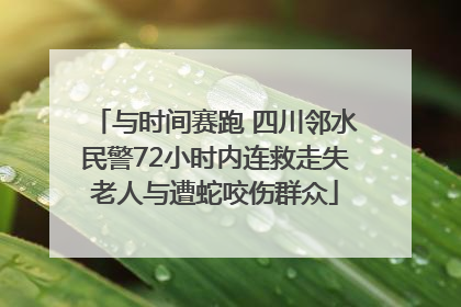 与时间赛跑 四川邻水民警72小时内连救走失老人与遭蛇咬伤群众