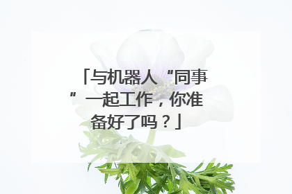 与机器人“同事”一起工作，你准备好了吗？