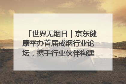 世界无烟日｜京东健康举办首届戒烟行业论坛，携手行业伙伴构建科学控烟新生态