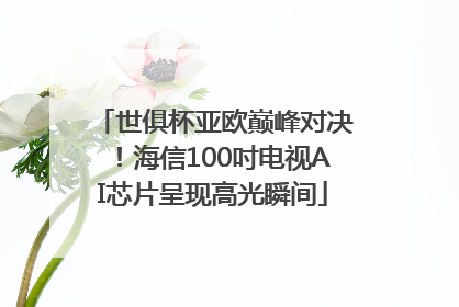 世俱杯亚欧巅峰对决！海信100吋电视AI芯片呈现高光瞬间