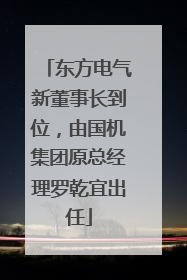 东方电气新董事长到位，由国机集团原总经理罗乾宜出任