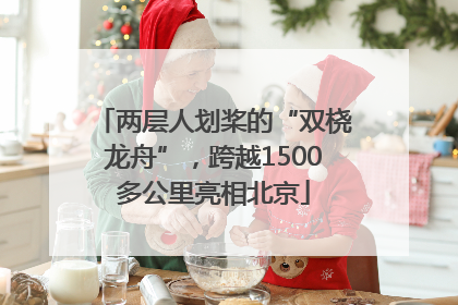 两层人划桨的“双桡龙舟”，跨越1500多公里亮相北京