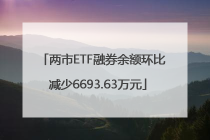 两市ETF融券余额环比减少6693.63万元