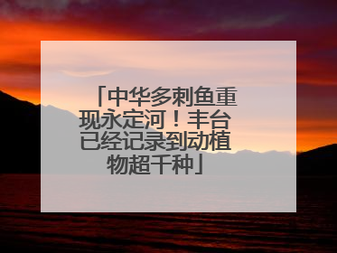 中华多刺鱼重现永定河！丰台已经记录到动植物超千种