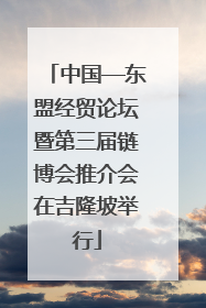 中国—东盟经贸论坛暨第三届链博会推介会在吉隆坡举行
