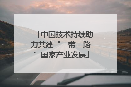 中国技术持续助力共建“一带一路”国家产业发展