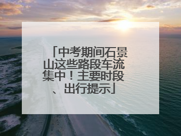 中考期间石景山这些路段车流集中！主要时段、出行提示