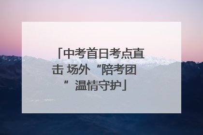 中考首日考点直击 场外“陪考团”温情守护
