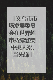 义乌市市场发展委员会在世界超市持续繁荣中挑大梁、当先锋