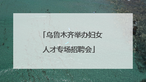 乌鲁木齐举办妇女人才专场招聘会