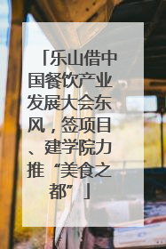 乐山借中国餐饮产业发展大会东风，签项目、建学院力推“美食之都”
