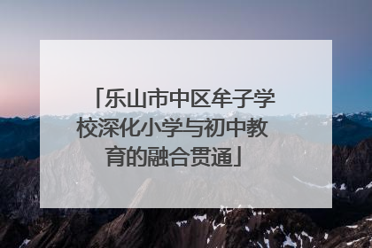 乐山市中区牟子学校深化小学与初中教育的融合贯通