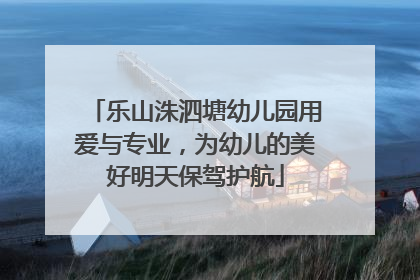 乐山洙泗塘幼儿园用爱与专业，为幼儿的美好明天保驾护航