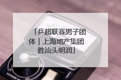 乒超联赛男子团体｜上海地产集团胜汕头明润