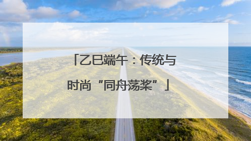 乙巳端午：传统与时尚“同舟荡桨”