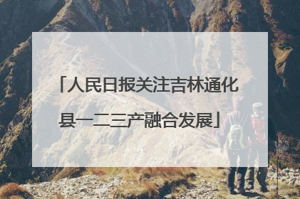 人民日报关注吉林通化县一二三产融合发展