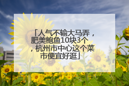 人气不输大马弄，肥美鲍鱼10块3个，杭州市中心这个菜市便宜好逛