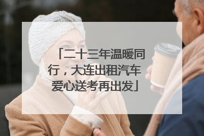 二十三年温暖同行，大连出租汽车爱心送考再出发