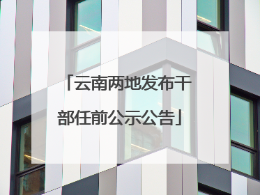 云南两地发布干部任前公示公告