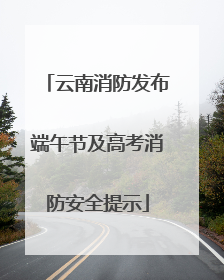 云南消防发布端午节及高考消防安全提示