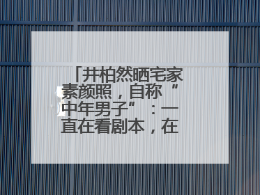 井柏然晒宅家素颜照，自称“中年男子”：一直在看剧本，在家比剧组还忙