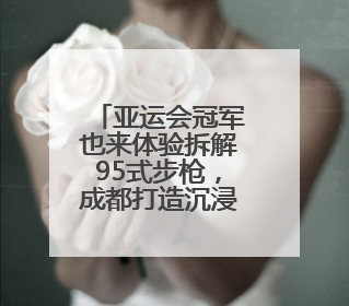 亚运会冠军也来体验拆解95式步枪，成都打造沉浸式国防教育新体验