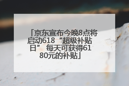 京东宣布今晚8点将启动618“超级补贴日” 每天可获得6180元的补贴