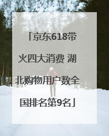 京东618带火四大消费 湖北购物用户数全国排名第9名