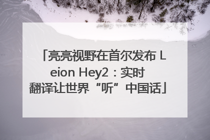 亮亮视野在首尔发布 Leion Hey2：实时翻译让世界“听”中国话