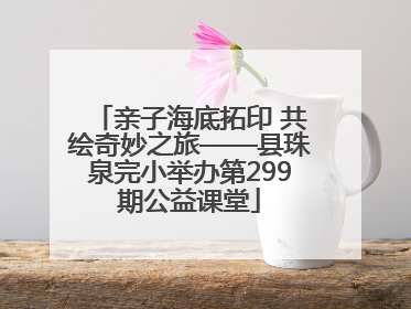 亲子海底拓印 共绘奇妙之旅——县珠泉完小举办第299期公益课堂