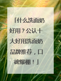 什么洗面奶好用？公认十大好用洗面奶品牌推荐，口碑爆棚！