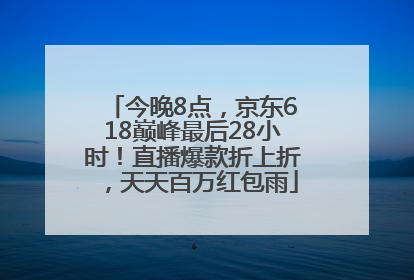 今晚8点，京东618巅峰最后28小时！直播爆款折上折，天天百万红包雨