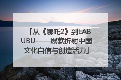 从《哪吒2》到LABUBU——爆款折射中国文化自信与创造活力
