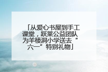 从爱心书屋到手工课堂，跃莱公益团队为羊楼洞小学送去“六一”特别礼物
